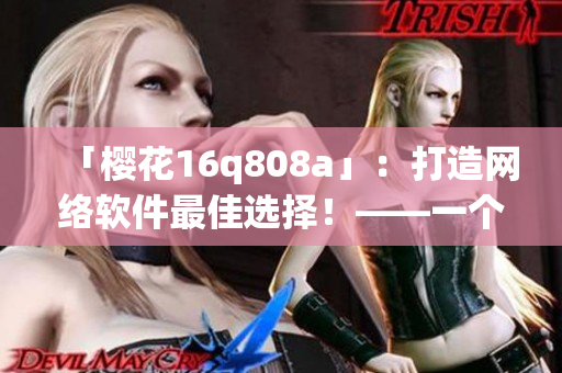 「樱花16q808a」：打造网络软件最佳选择！——一个编辑的使用感受