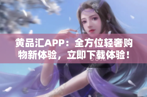 黄品汇APP：全方位轻奢购物新体验，立即下载体验！