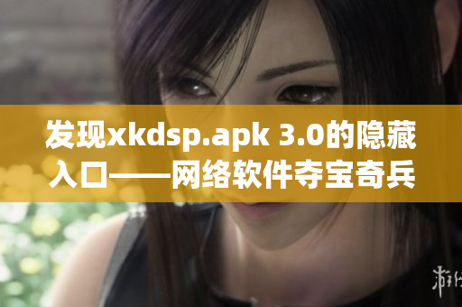 发现xkdsp.apk 3.0的隐藏入口——网络软件夺宝奇兵！