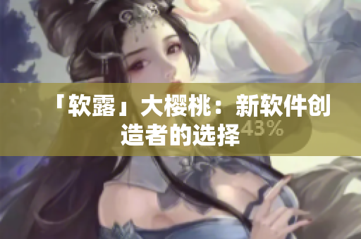 「软露」大樱桃：新软件创造者的选择