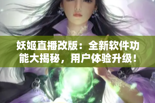 妖姬直播改版：全新软件功能大揭秘，用户体验升级！