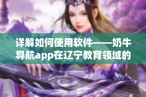 详解如何使用软件——奶牛导航app在辽宁教育领域的应用指南