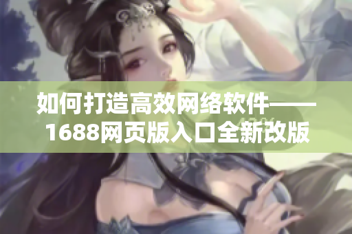 如何打造高效网络软件——1688网页版入口全新改版