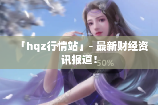 「hqz行情站」- 最新财经资讯报道！