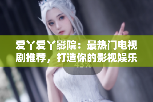 爱丫爱丫影院：最热门电视剧推荐，打造你的影视娱乐天堂