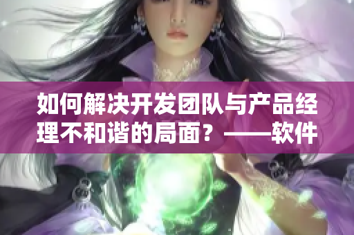 如何解决开发团队与产品经理不和谐的局面？——软件编辑体验