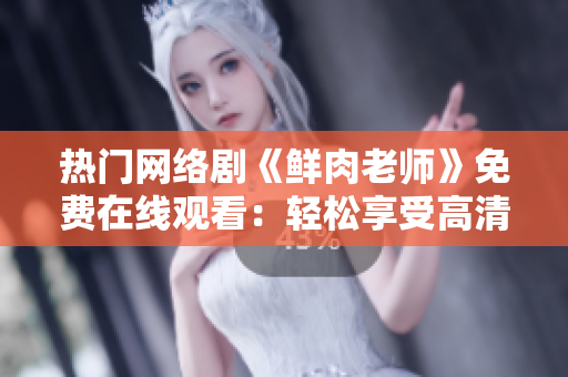 热门网络剧《鲜肉老师》免费在线观看：轻松享受高清流畅的视频体验