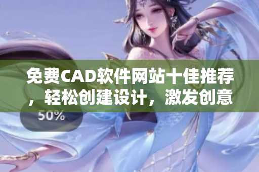 免费CAD软件网站十佳推荐，轻松创建设计，激发创意灵感