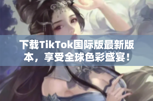 下载TikTok国际版最新版本，享受全球色彩盛宴！