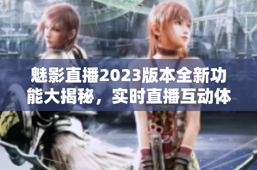 魅影直播2023版本全新功能大揭秘，实时直播互动体验升级