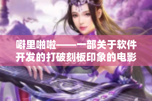 噼里啪啦——一部关于软件开发的打破刻板印象的电影