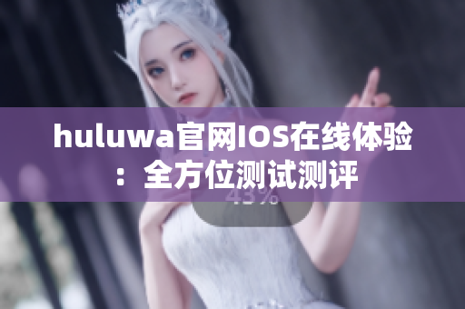 huluwa官网IOS在线体验：全方位测试测评