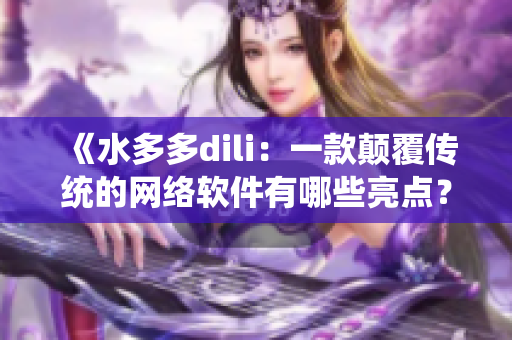 《水多多dili：一款颠覆传统的网络软件有哪些亮点？》
