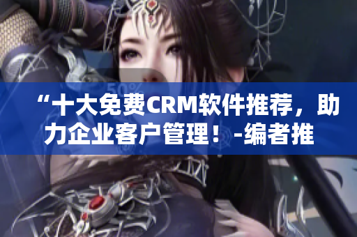 “十大免费CRM软件推荐，助力企业客户管理！-编者推荐”