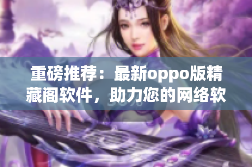 重磅推荐：最新oppo版精藏阁软件，助力您的网络软件开发！