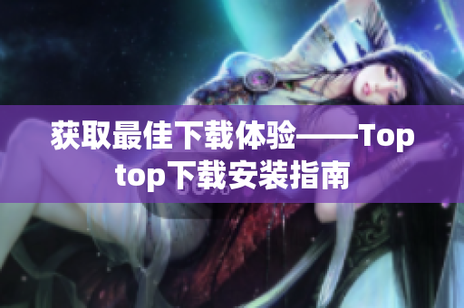 获取最佳下载体验——Toptop下载安装指南