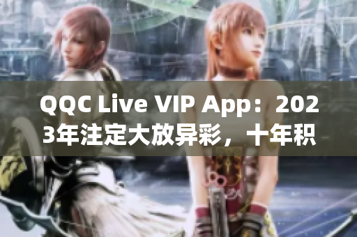 QQC Live VIP App：2023年注定大放异彩，十年积淀的必然成就