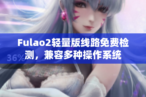 Fulao2轻量版线路免费检测，兼容多种操作系统