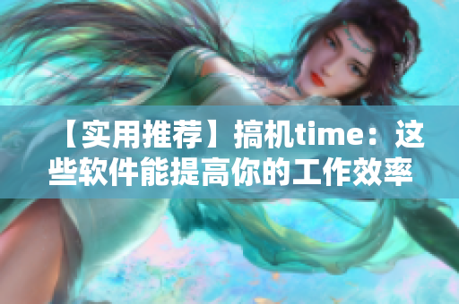 【实用推荐】搞机time：这些软件能提高你的工作效率