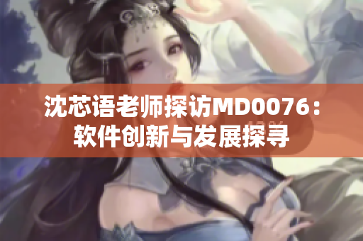 沈芯语老师探访MD0076：软件创新与发展探寻