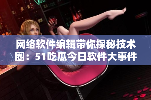 网络软件编辑带你探秘技术圈：51吃瓜今日软件大事件