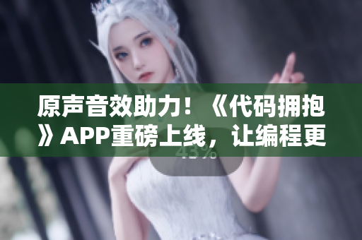 原声音效助力！《代码拥抱》APP重磅上线，让编程更加轻松愉悦！