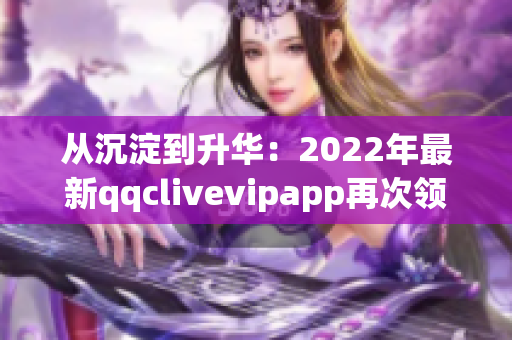 从沉淀到升华：2022年最新qqclivevipapp再次领航网络直播软件