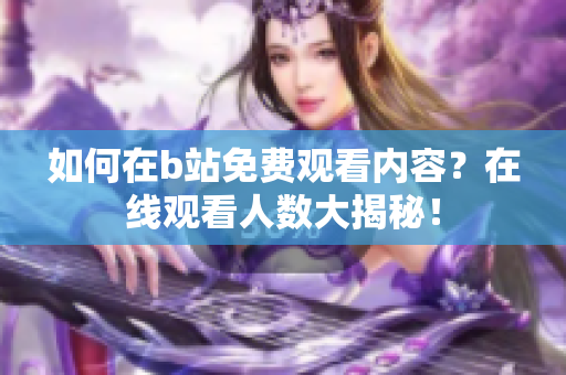 如何在b站免费观看内容？在线观看人数大揭秘！