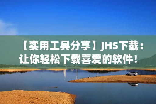 【实用工具分享】JHS下载：让你轻松下载喜爱的软件！