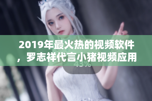 2019年最火热的视频软件，罗志祥代言小猪视频应用