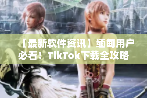 【最新软件资讯】缅甸用户必看！TikTok下载全攻略