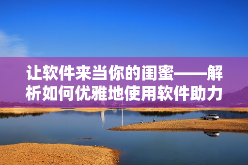 让软件来当你的闺蜜——解析如何优雅地使用软件助力生活