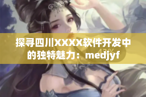探寻四川XXXX软件开发中的独特魅力：medjyf