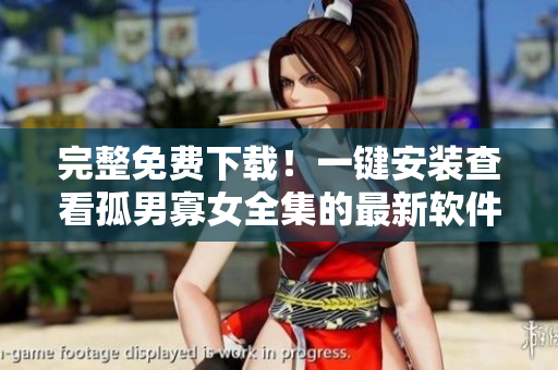 完整免费下载！一键安装查看孤男寡女全集的最新软件