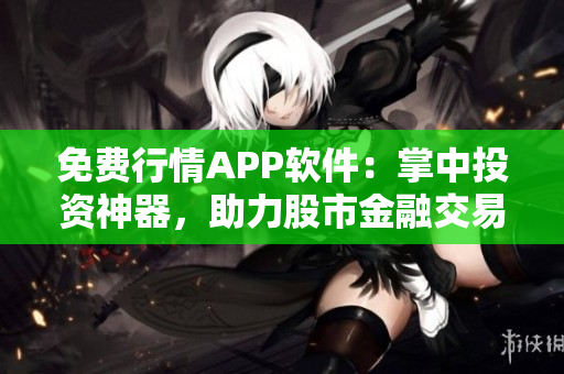 免费行情APP软件：掌中投资神器，助力股市金融交易！