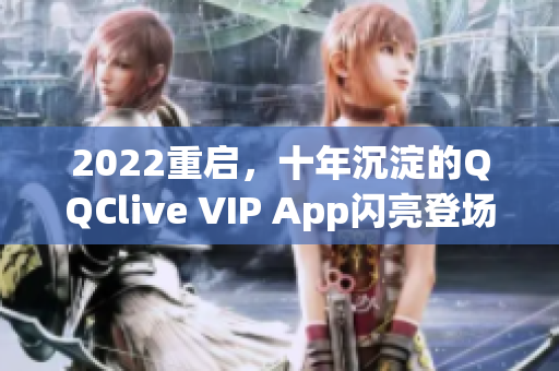 2022重启，十年沉淀的QQClive VIP App闪亮登场！
