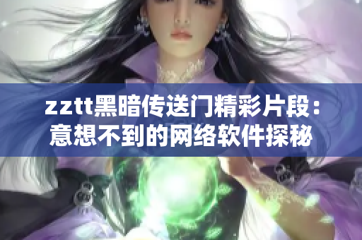 zztt黑暗传送门精彩片段：意想不到的网络软件探秘