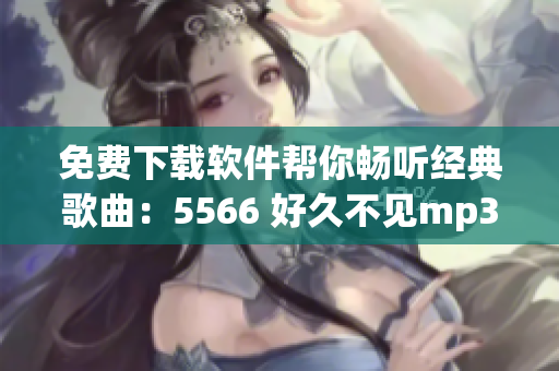 免费下载软件帮你畅听经典歌曲：5566 好久不见mp3轻松获取