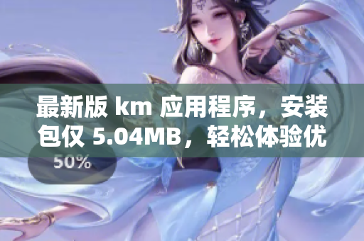 最新版 km 应用程序，安装包仅 5.04MB，轻松体验优质用户界面