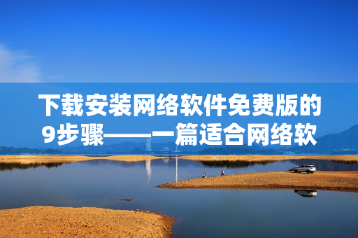 下载安装网络软件免费版的9步骤——一篇适合网络软件初学者的指南