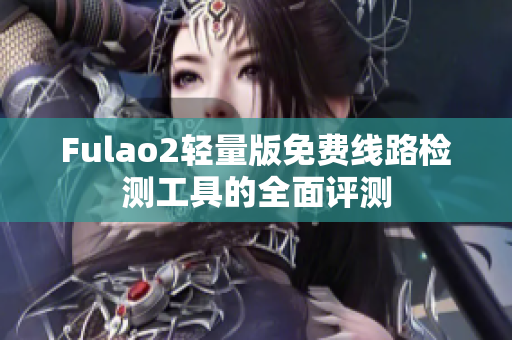 Fulao2轻量版免费线路检测工具的全面评测