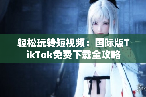 轻松玩转短视频：国际版TikTok免费下载全攻略