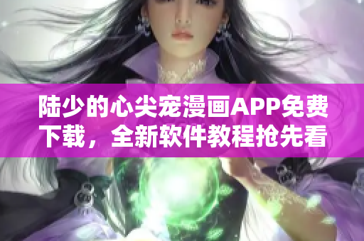 陆少的心尖宠漫画APP免费下载，全新软件教程抢先看!