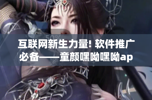 互联网新生力量! 软件推广必备——童颜嘿呦嘿呦app网站分享