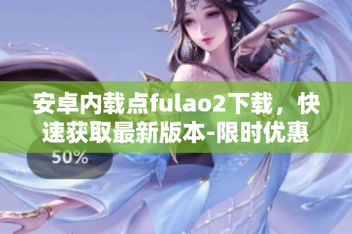 安卓内载点fulao2下载，快速获取最新版本-限时优惠