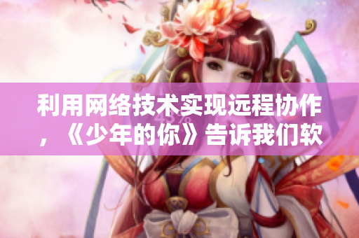 利用网络技术实现远程协作，《少年的你》告诉我们软件也能让爱不分远近