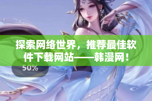探索网络世界，推荐最佳软件下载网站——韩漫网！