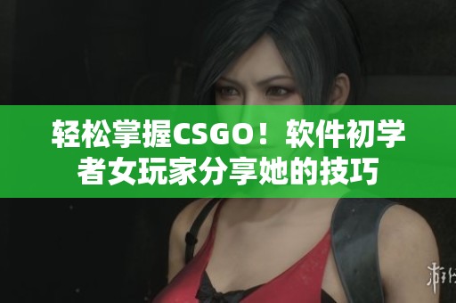 轻松掌握CSGO！软件初学者女玩家分享她的技巧