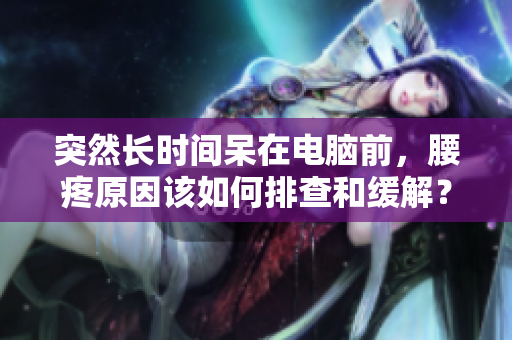 突然长时间呆在电脑前，腰疼原因该如何排查和缓解？