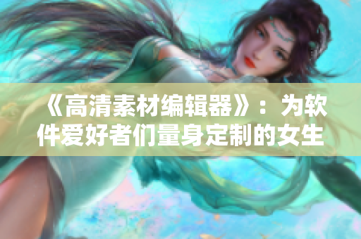 《高清素材编辑器》：为软件爱好者们量身定制的女生奖励专属素材库